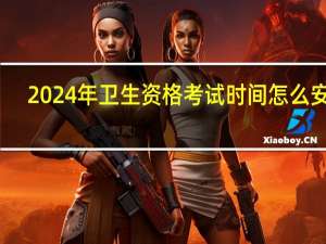 2024年卫生资格考试时间怎么安排