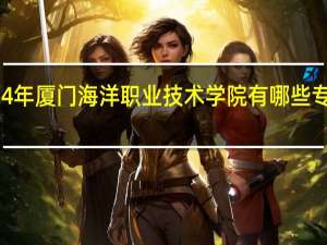 2024年厦门海洋职业技术学院有哪些专业比较好