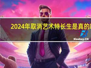 2024年取消艺术特长生是真的吗