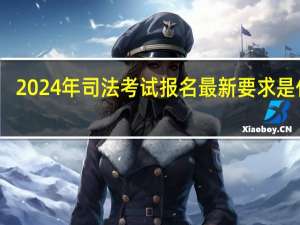 2024年司法考试报名最新要求是什么