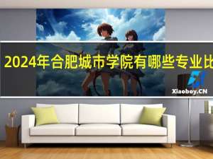 2024年合肥城市学院有哪些专业比较好