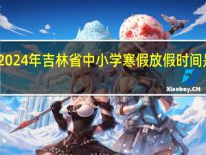 2024年吉林省中小学寒假放假时间是多少