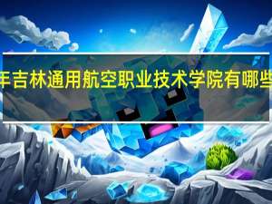 2024年吉林通用航空职业技术学院有哪些专业比较好
