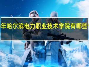 2024年哈尔滨电力职业技术学院有哪些专业比较好