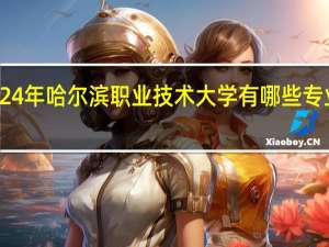 2024年哈尔滨职业技术大学有哪些专业比较好