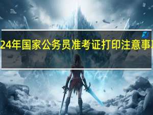 2024年国家公务员准考证打印注意事项有什么