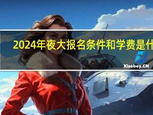 2024年夜大报名条件和学费是什么
