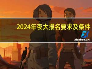 2024年夜大报名要求及条件