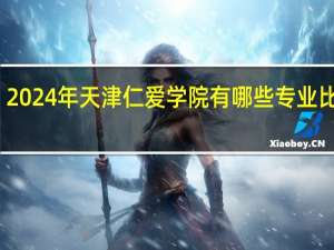 2024年天津仁爱学院有哪些专业比较好
