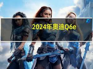 2024年奥迪Q6e-tron电动跨界车将Back置于Sportback中