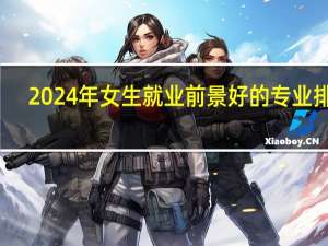 2024年女生就业前景好的专业排名