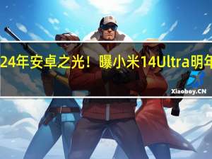 2024年安卓之光！曝小米14 Ultra明年Q1登场