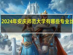 2024年安庆师范大学有哪些专业比较好
