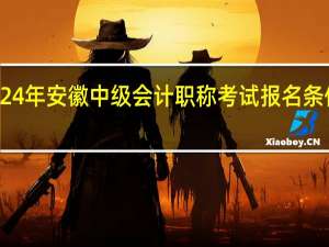 2024年安徽中级会计职称考试报名条件是什么