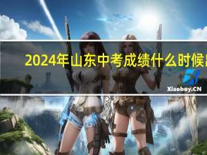 2024年山东中考成绩什么时候出