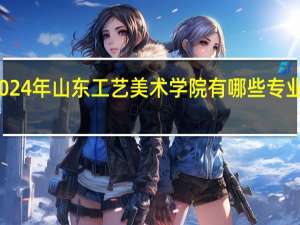 2024年山东工艺美术学院有哪些专业比较好