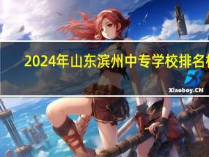 2024年山东滨州中专学校排名榜