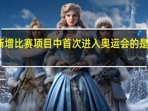 2024年巴黎奥运会的新增比赛项目中首次进入奥运会的是哪项 2024冬青奥会接历冠会