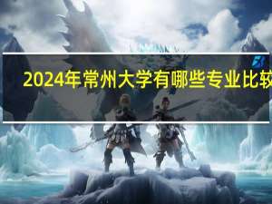 2024年常州大学有哪些专业比较好