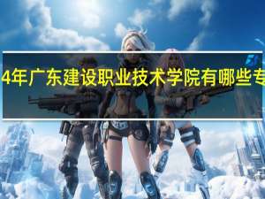 2024年广东建设职业技术学院有哪些专业比较好