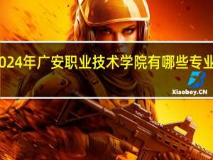 2024年广安职业技术学院有哪些专业比较好