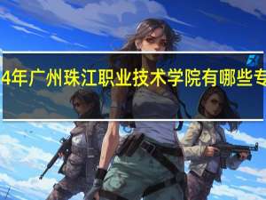 2024年广州珠江职业技术学院有哪些专业比较好