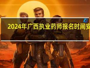 2024年广西执业药师报名时间安排