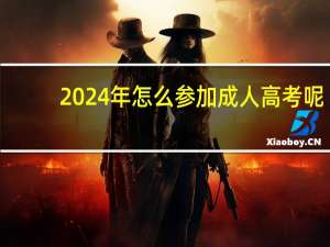 2024年怎么参加成人高考呢