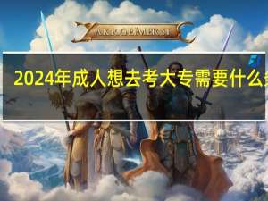 2024年成人想去考大专需要什么条件