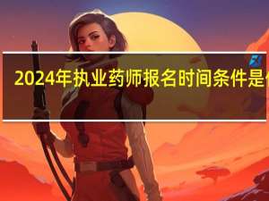2024年执业药师报名时间条件是什么