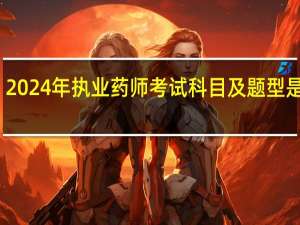 2024年执业药师考试科目及题型是什么