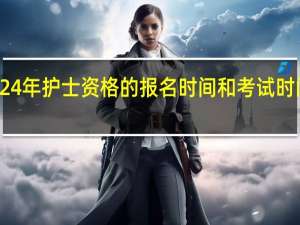 2024年护士资格的报名时间和考试时间是多少