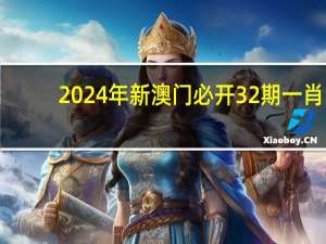 2024年新澳门必开32期一肖_值得支持_网页版v510.547