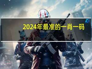 2024年最准的一肖一码_精选解释落实将深度解析_iPad05.58.47