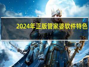 2024年正版管家婆软件特色，悚惶精选答案落实_MF8.4