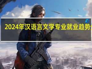 2024年汉语言文学专业就业趋势分析