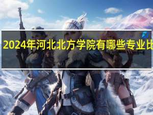 2024年河北北方学院有哪些专业比较好