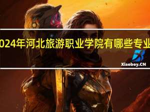 2024年河北旅游职业学院有哪些专业比较好