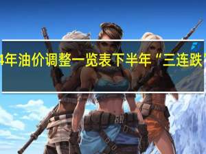 2024年油价调整一览表 下半年“三连跌”后迎新低