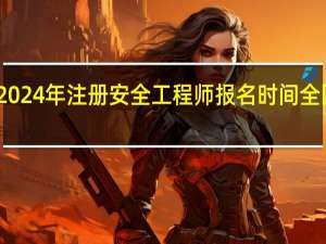 2024年注册安全工程师报名时间全国汇总