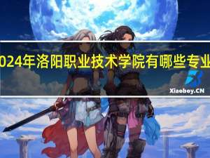 2024年洛阳职业技术学院有哪些专业比较好