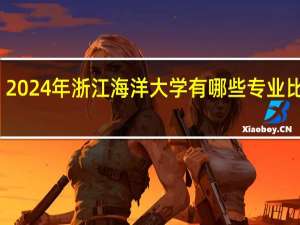 2024年浙江海洋大学有哪些专业比较好