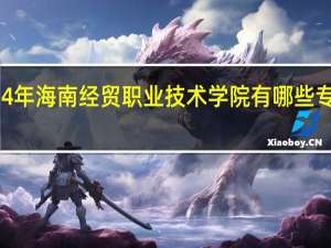 2024年海南经贸职业技术学院有哪些专业比较好