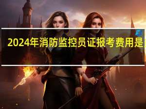 2024年消防监控员证报考费用是多少