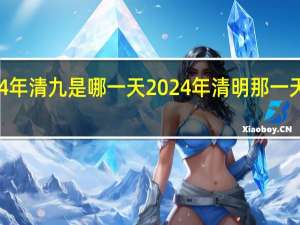 2024年清九是哪一天 2024年清明那一天上坟好吗