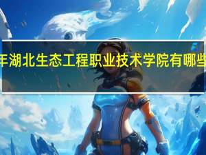 2024年湖北生态工程职业技术学院有哪些专业比较好