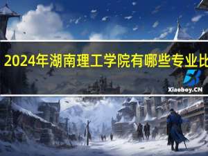 2024年湖南理工学院有哪些专业比较好