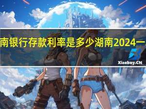 2024年湖南银行存款利率是多少 湖南2024一本线大概多少分