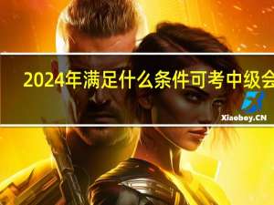 2024年满足什么条件可考中级会计
