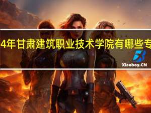 2024年甘肃建筑职业技术学院有哪些专业比较好